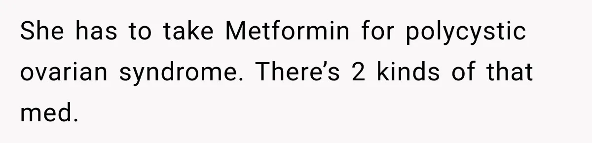 She has to take Metformin for polycystic ovarian syndrome. There’s 2 kinds of that med.