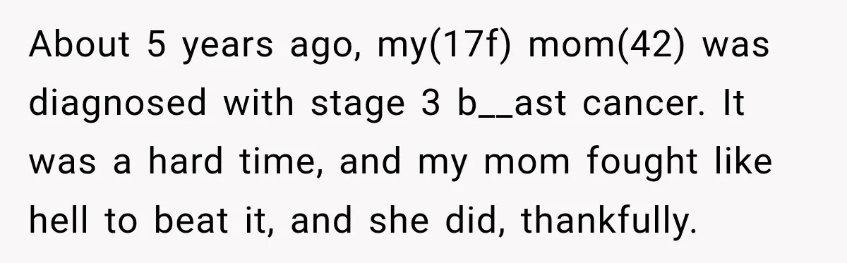 About 5 years ago, my(17f) mom(42) was diagnosed with stage 3 b__ast cancer. It was a hard time, and my mom fought like hell to beat it, and she did,...