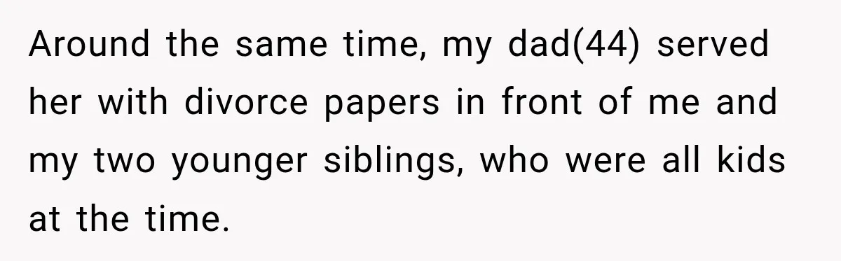Around the same time, my dad(44) served her with divorce papers in front of me and my two younger siblings, who were all kids at the time.