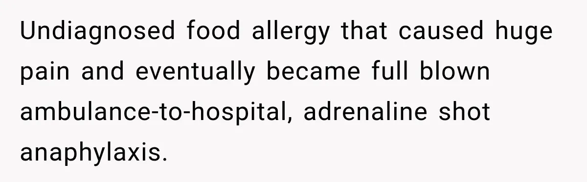Undiagnosed food allergy that caused huge pain and eventually became full blown ambulance-to-hospital, adrenaline shot anaphylaxis.