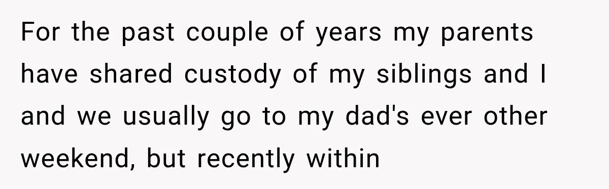 For the past couple of years my parents have shared custody of my siblings and I and we usually go to my dad's ever other weekend, but recently within