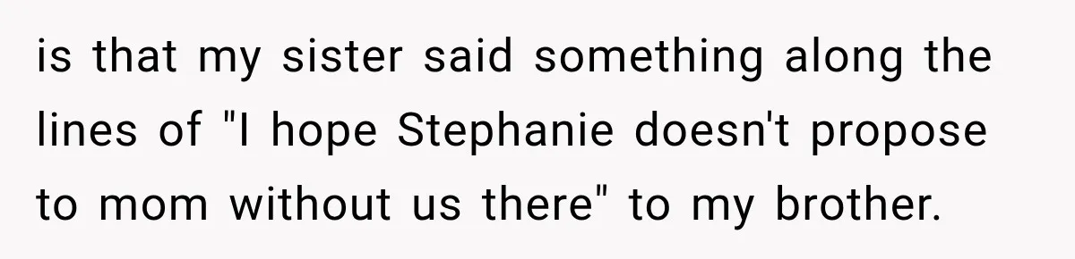 is that my sister said something along the lines of "I hope Stephanie doesn't propose to mom without us there" to my brother.