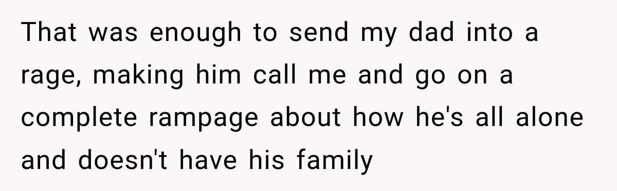 That was enough to send my dad into a rage, making him call me and go on a complete rampage about how he's all alone and doesn't have his family