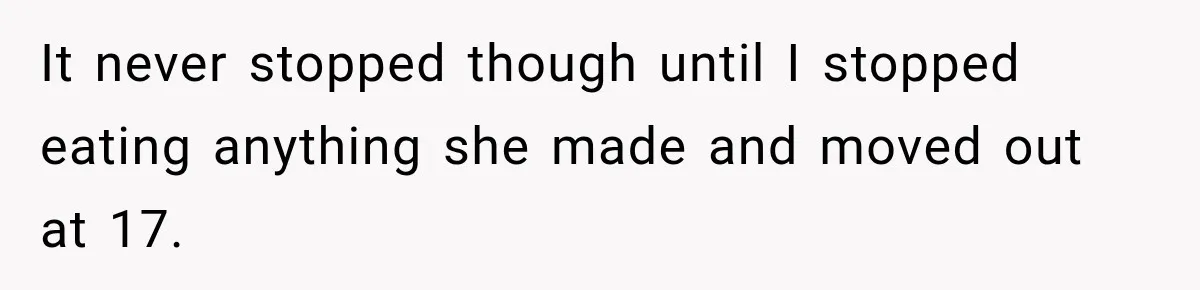 It never stopped though until I stopped eating anything she made and moved out at 17.