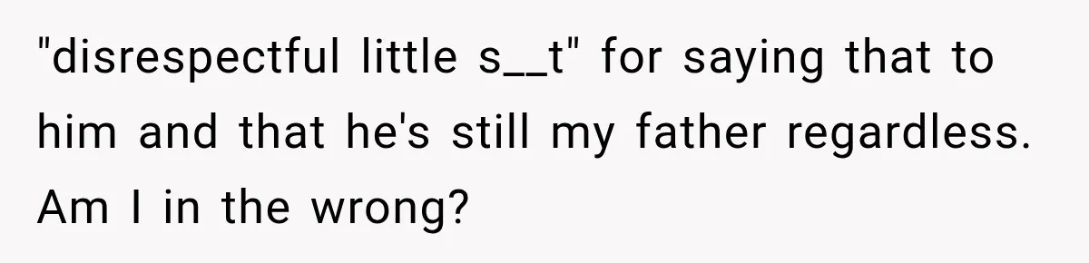 "disrespectful little s__t" for saying that to him and that he's still my father regardless. Am I in the wrong?