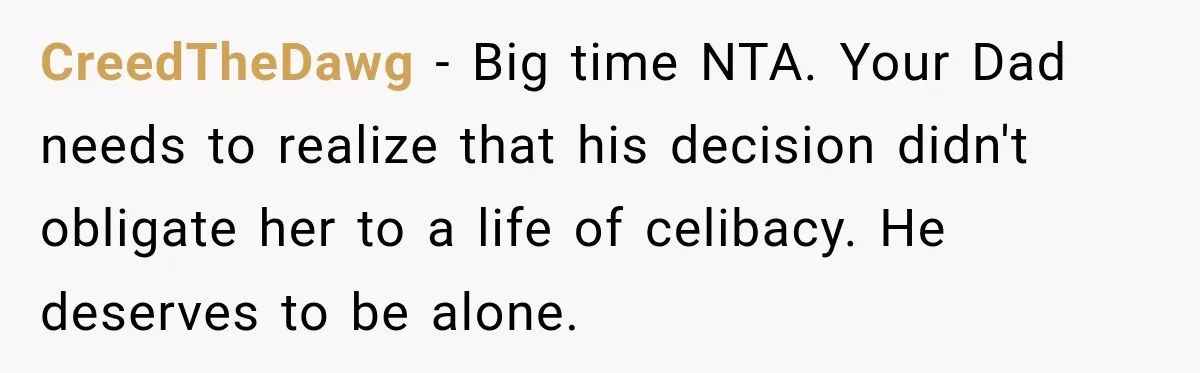 CreedTheDawg − Big time NTA. Your Dad needs to realize that his decision didn't obligate her to a life of celibacy. He deserves to be alone.