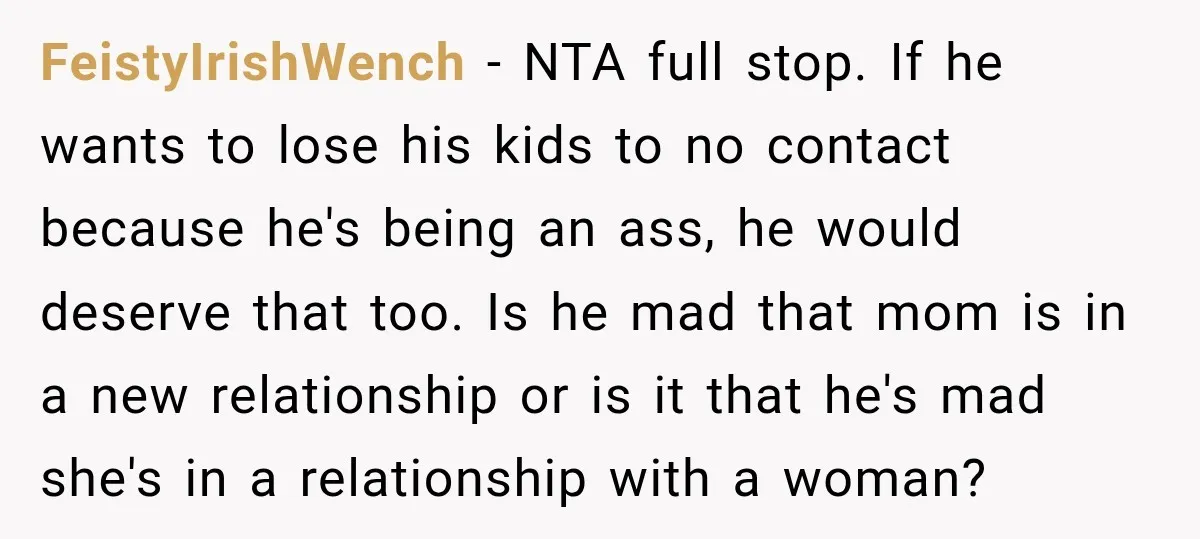 FeistyIrishWench − NTA full stop. If he wants to lose his kids to no contact because he's being an ass, he would deserve that too. Is he mad that mom...