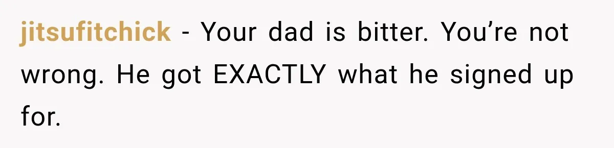 jitsufitchick − Your dad is bitter. You’re not wrong. He got EXACTLY what he signed up for.