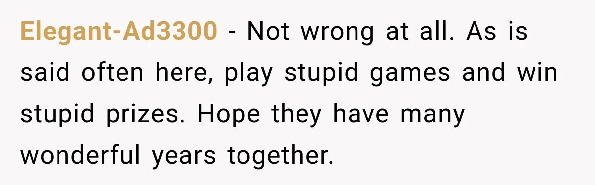 Elegant-Ad3300 − Not wrong at all. As is said often here, play stupid games and win stupid prizes. Hope they have many wonderful years together.