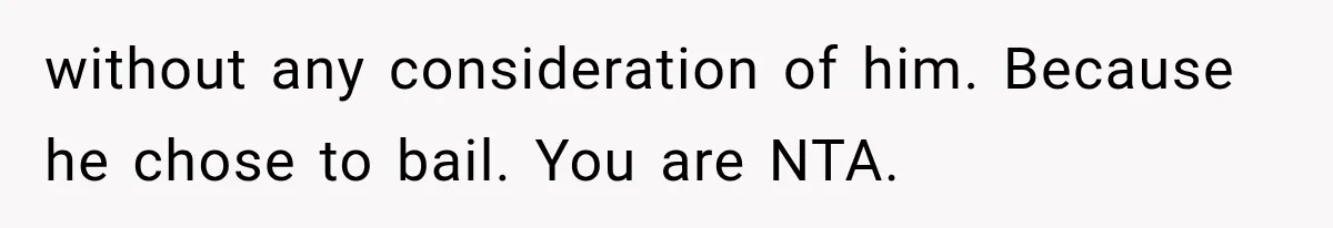 without any consideration of him. Because he chose to bail. You are NTA.