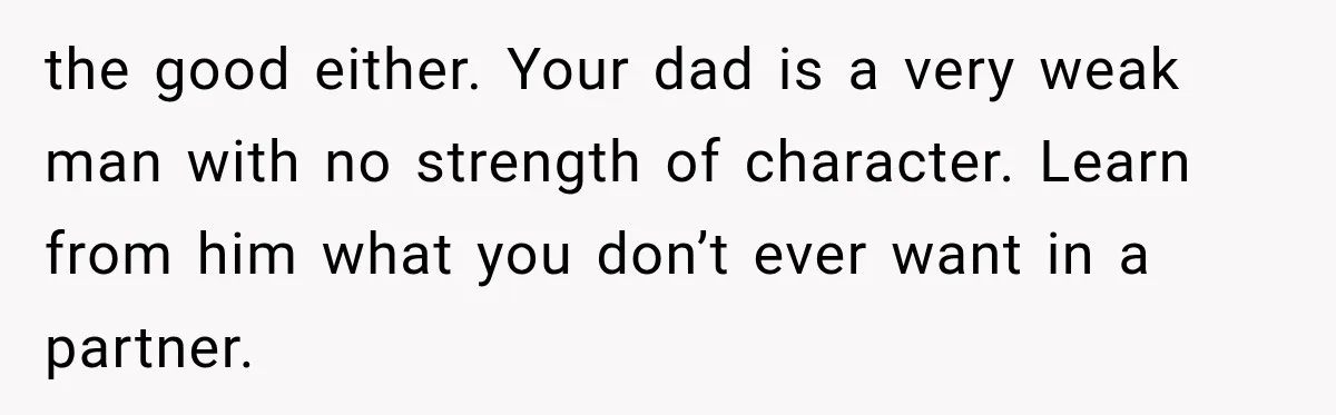 the good either. Your dad is a very weak man with no strength of character. Learn from him what you don’t ever want in a partner.