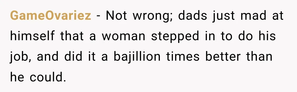 GameOvariez − Not wrong; dads just mad at himself that a woman stepped in to do his job, and did it a bajillion times better than he could.