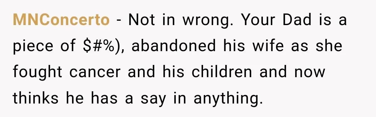 MNConcerto − Not in wrong. Your Dad is a piece of $#%), abandoned his wife as she fought cancer and his children and now thinks he has a say in...