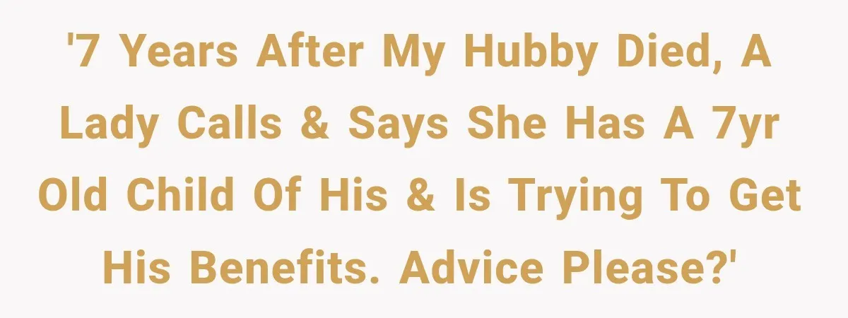 '7 years after my hubby died, a lady calls & says she has a 7yr old child of his & is trying to get his benefits. Advice please?'