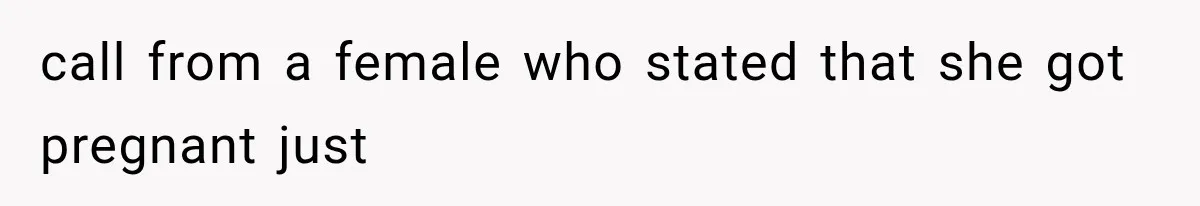 call from a female who stated that she got pregnant just