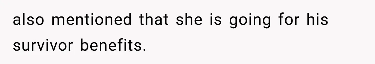 also mentioned that she is going for his survivor benefits.