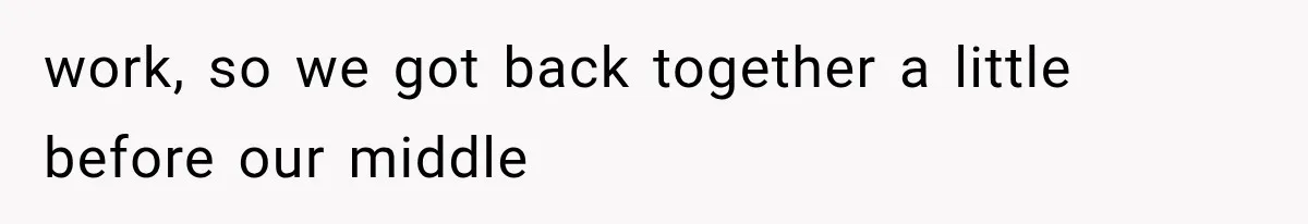 work, so we got back together a little before our middle