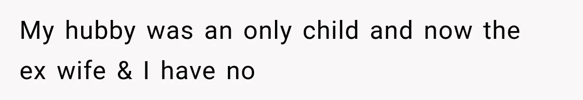 My hubby was an only child and now the ex wife & I have no