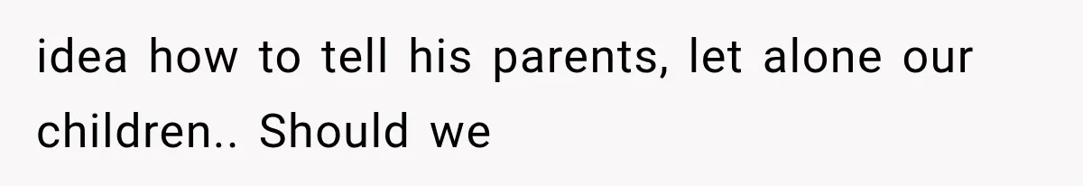 idea how to tell his parents, let alone our children.. Should we