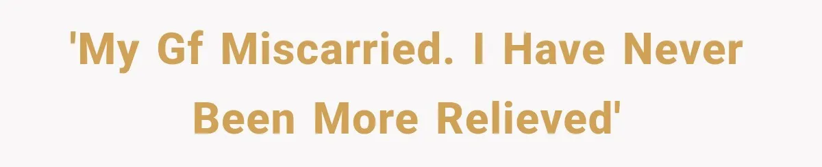 'My GF miscarried. I have never been more relieved'