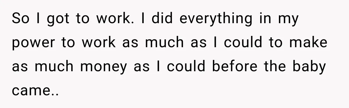 So I got to work. I did everything in my power to work as much as I could to make as much money as I could before the baby came..