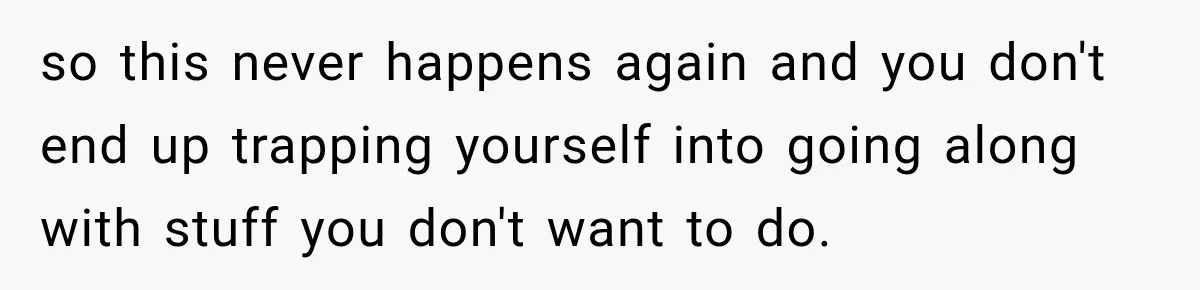 so this never happens again and you don't end up trapping yourself into going along with stuff you don't want to do.