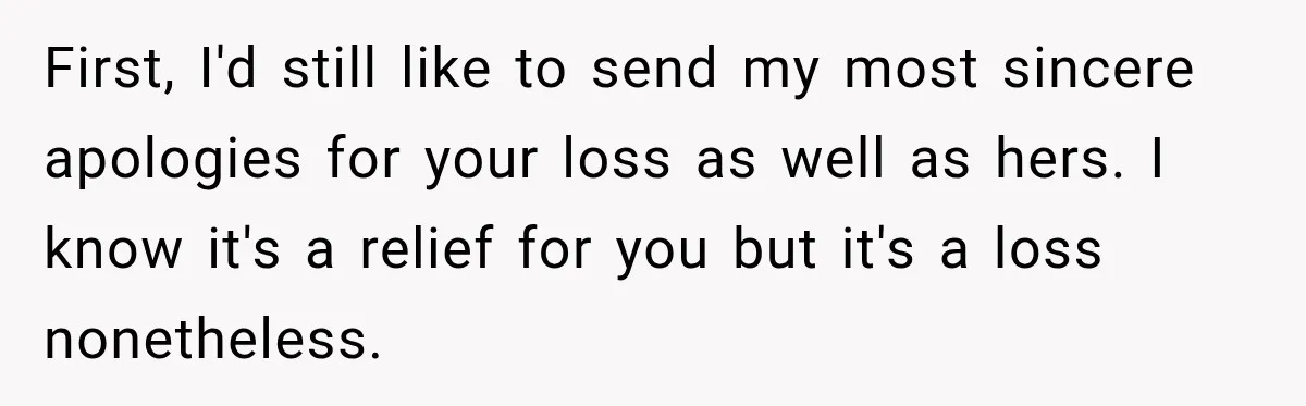 First, I'd still like to send my most sincere apologies for your loss as well as hers. I know it's a relief for you but it's a loss nonetheless.