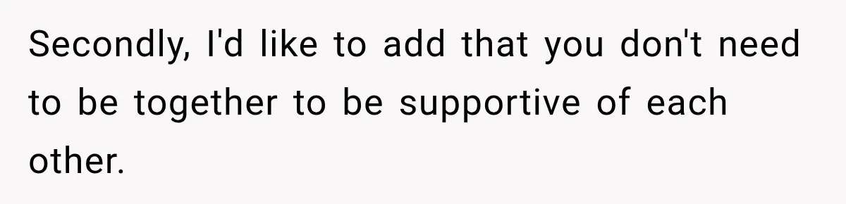 Secondly, I'd like to add that you don't need to be together to be supportive of each other.