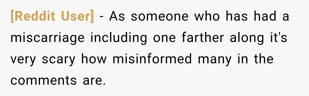 [Reddit User] − As someone who has had a miscarriage including one farther along it's very scary how misinformed many in the comments are.