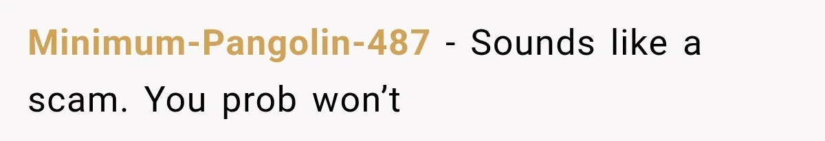 Minimum-Pangolin-487 − Sounds like a scam. You prob won’t