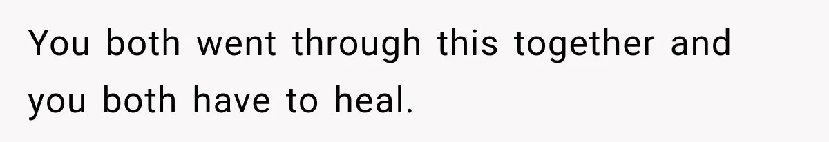 You both went through this together and you both have to heal.