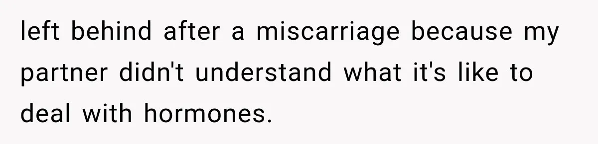 left behind after a miscarriage because my partner didn't understand what it's like to deal with hormones.