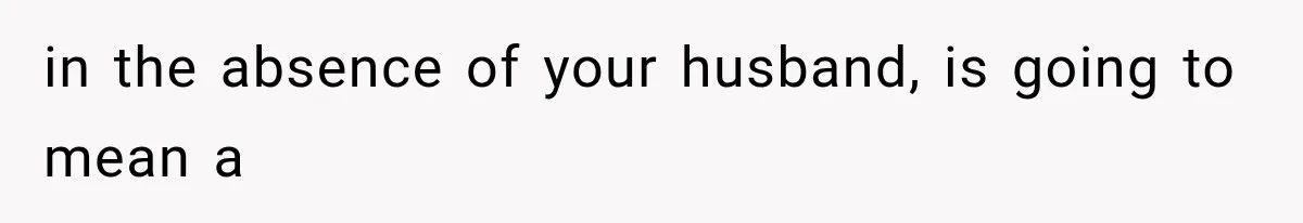 in the absence of your husband, is going to mean a
