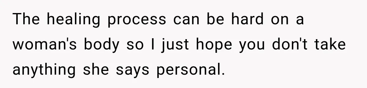 The healing process can be hard on a woman's body so I just hope you don't take anything she says personal.