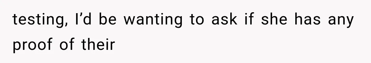 testing, I’d be wanting to ask if she has any proof of their