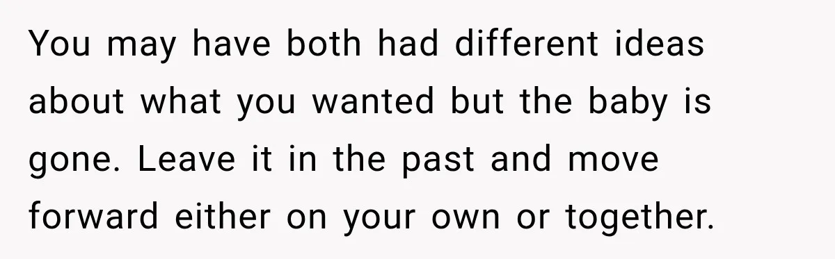 You may have both had different ideas about what you wanted but the baby is gone. Leave it in the past and move forward either on your own or together.