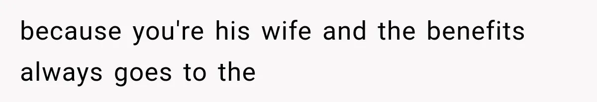 because you're his wife and the benefits always goes to the