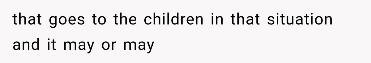 that goes to the children in that situation and it may or may