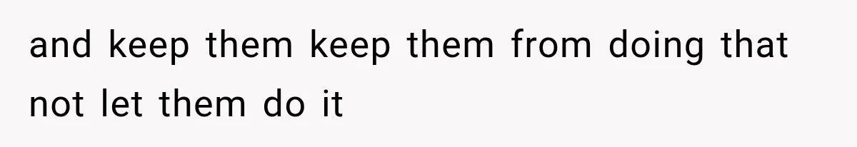 and keep them keep them from doing that not let them do it