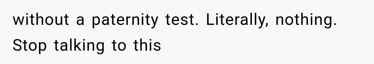 without a paternity test. Literally, nothing. Stop talking to this