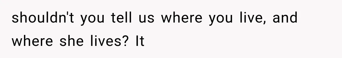 shouldn't you tell us where you live, and where she lives? It