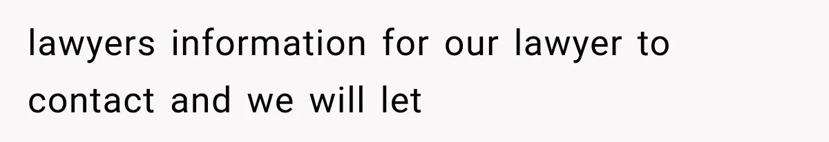 lawyers information for our lawyer to contact and we will let
