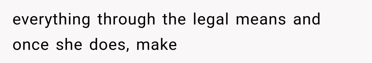 everything through the legal means and once she does, make