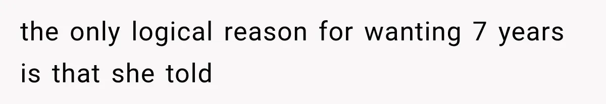 the only logical reason for wanting 7 years is that she told