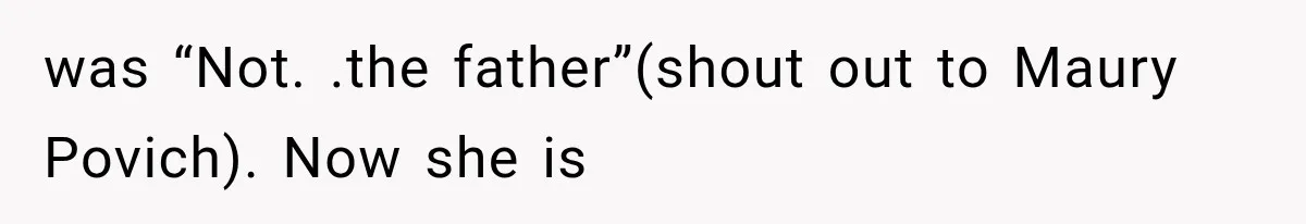 was “Not. .the father”(shout out to Maury Povich). Now she is