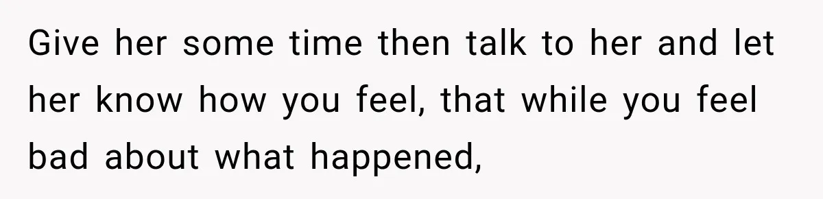 Give her some time then talk to her and let her know how you feel, that while you feel bad about what happened,