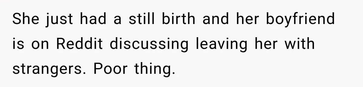She just had a still birth and her boyfriend is on Reddit discussing leaving her with strangers. Poor thing.