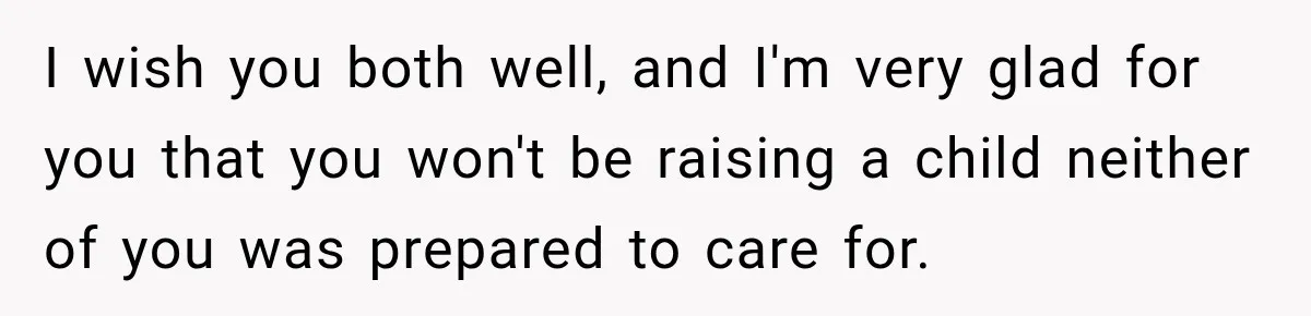 I wish you both well, and I'm very glad for you that you won't be raising a child neither of you was prepared to care for.