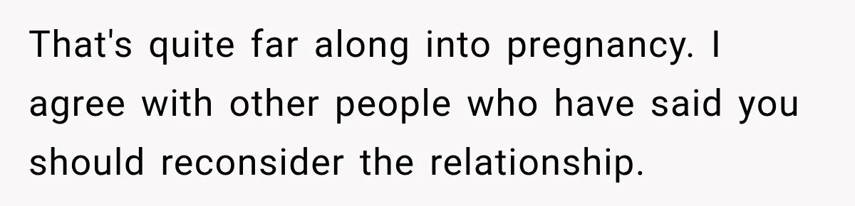 That's quite far along into pregnancy. I agree with other people who have said you should reconsider the relationship.