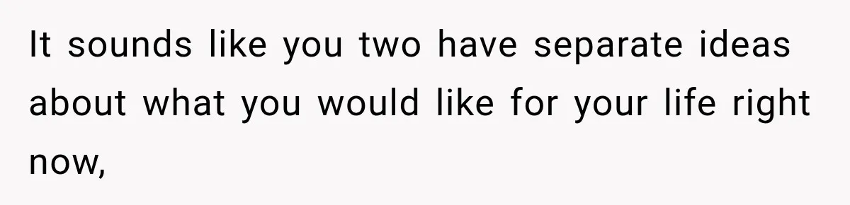 It sounds like you two have separate ideas about what you would like for your life right now,